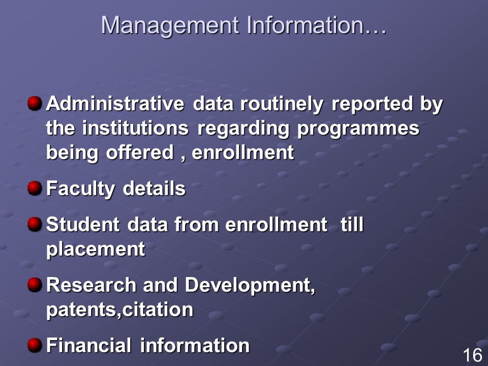 Management Information… Administrative data routinely reported by the institutions regarding programmes being offered, enrollment Faculty details Student data from enrollment till placement Research and Development, patents,citation Financial information Other performance measurement indicators 16
