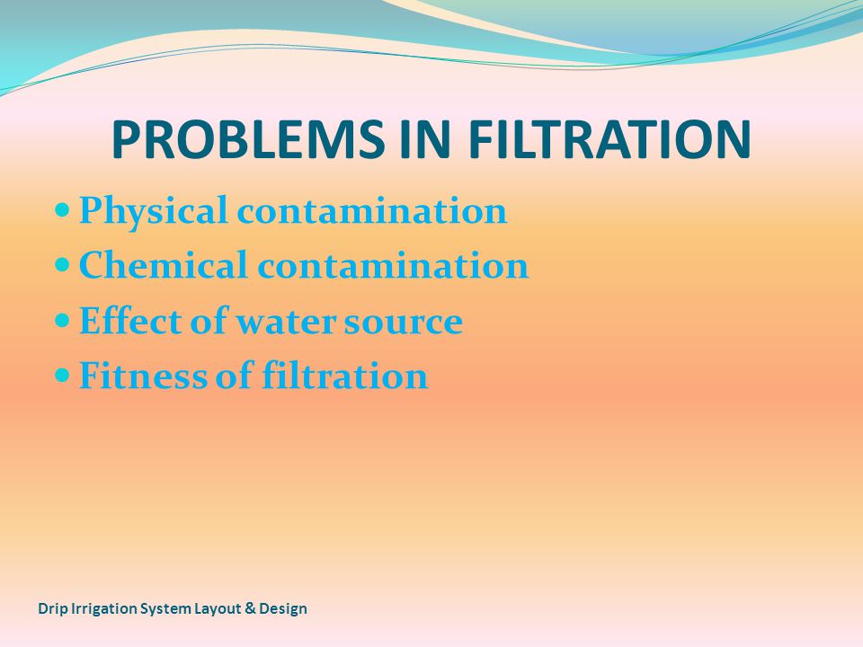 PROBLEMS IN FILTRATION Physical contamination Chemical contamination Effect of water source Fitness of filtration Drip Irrigation System Layout & Design