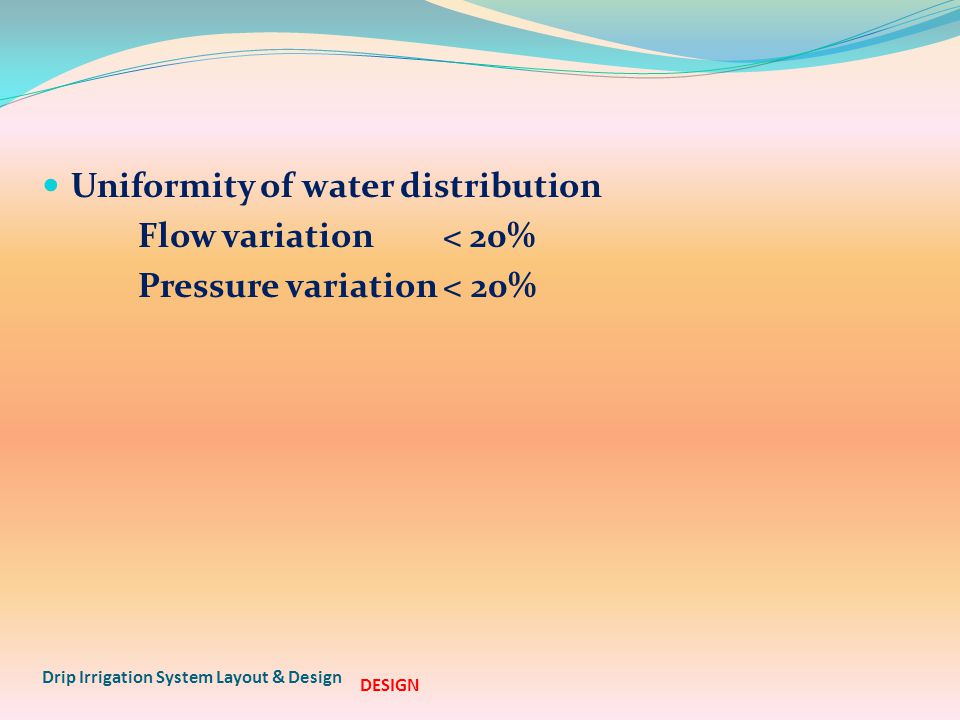 Uniformity of water distribution Flow variation < 20% Pressure variation < 20% Drip Irrigation System Layout & Design DESIGN