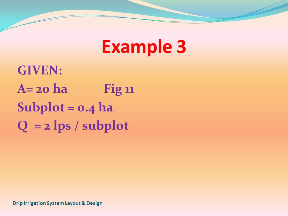 Example 3 GIVEN: A= 20 ha Fig 11 Subplot = 0.4 ha Q = 2 lps / subplot Drip Irrigation System Layout & Design