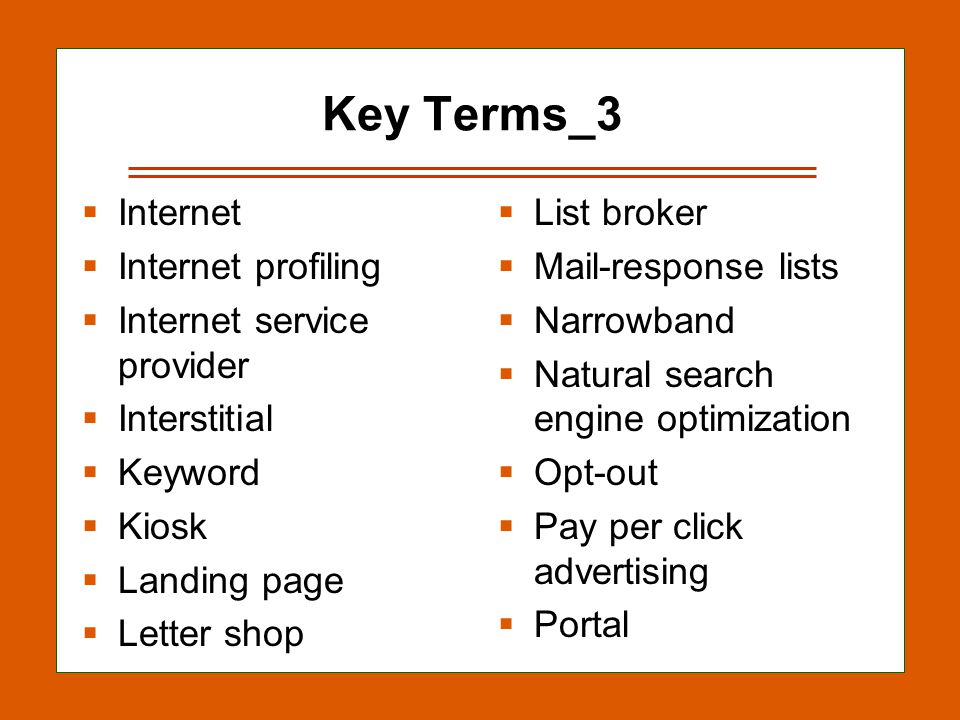 13-19 Key Terms_3  Internet  Internet profiling  Internet service provider  Interstitial  Keyword  Kiosk  Landing page  Letter shop  List broker  Mail-response lists  Narrowband  Natural search engine optimization  Opt-out  Pay per click advertising  Portal