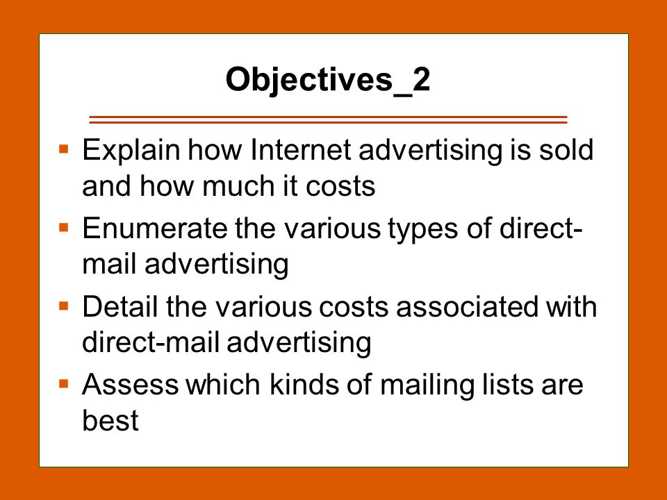 13-3 Objectives_2  Explain how Internet advertising is sold and how much it costs  Enumerate the various types of direct- mail advertising  Detail the various costs associated with direct-mail advertising  Assess which kinds of mailing lists are best