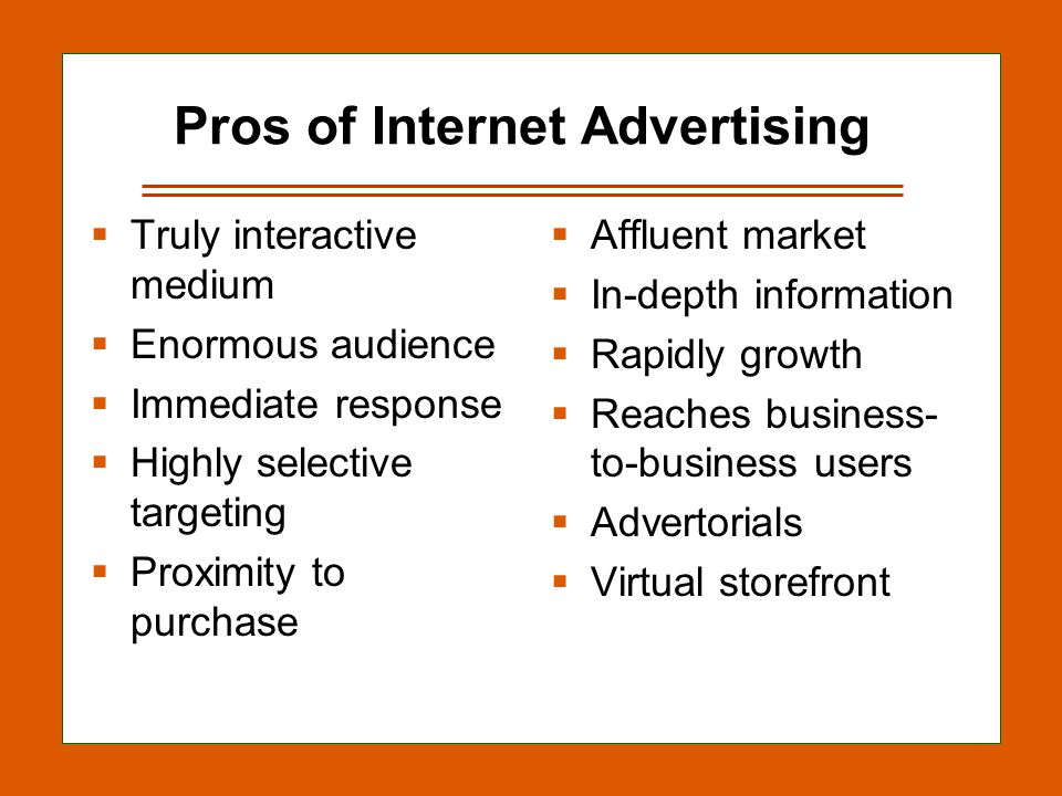 13-7 Pros of Internet Advertising  Truly interactive medium  Enormous audience  Immediate response  Highly selective targeting  Proximity to purchase  Affluent market  In-depth information  Rapidly growth  Reaches business- to-business users  Advertorials  Virtual storefront