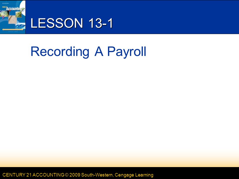 CENTURY 21 ACCOUNTING © 2009 South-Western, Cengage Learning LESSON 13-1 Recording A Payroll
