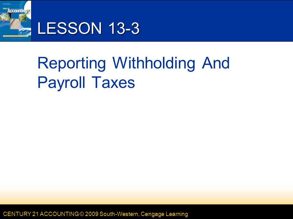 CENTURY 21 ACCOUNTING © 2009 South-Western, Cengage Learning LESSON 13-3 Reporting Withholding And Payroll Taxes