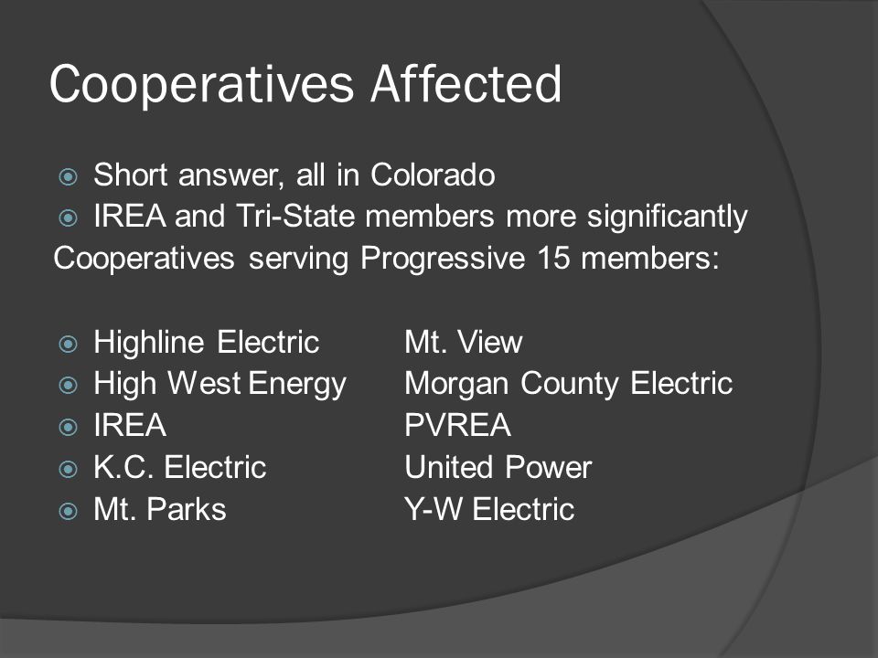 Cooperatives Affected  Short answer, all in Colorado  IREA and Tri-State members more significantly Cooperatives serving Progressive 15 members:  Highline ElectricMt.