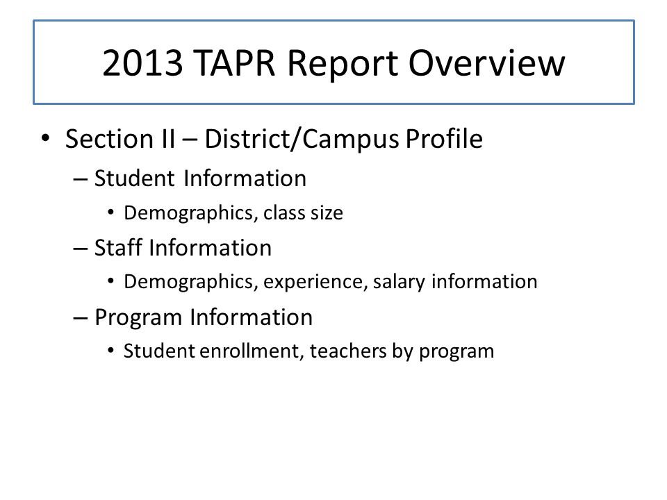 Section II – District/Campus Profile – Student Information Demographics, class size – Staff Information Demographics, experience, salary information – Program Information Student enrollment, teachers by program 2013 TAPR Report Overview