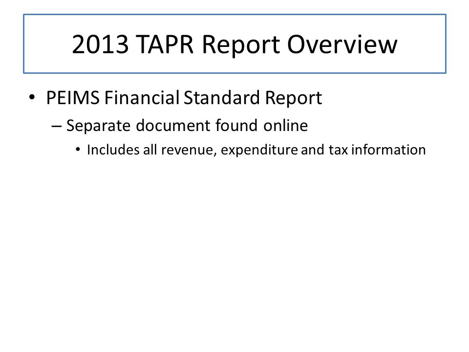 PEIMS Financial Standard Report – Separate document found online Includes all revenue, expenditure and tax information 2013 TAPR Report Overview