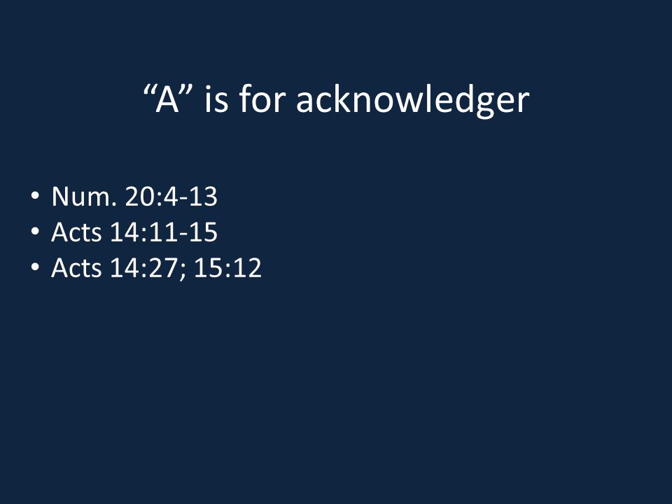 A is for acknowledger Num. 20:4-13 Acts 14:11-15 Acts 14:27; 15:12