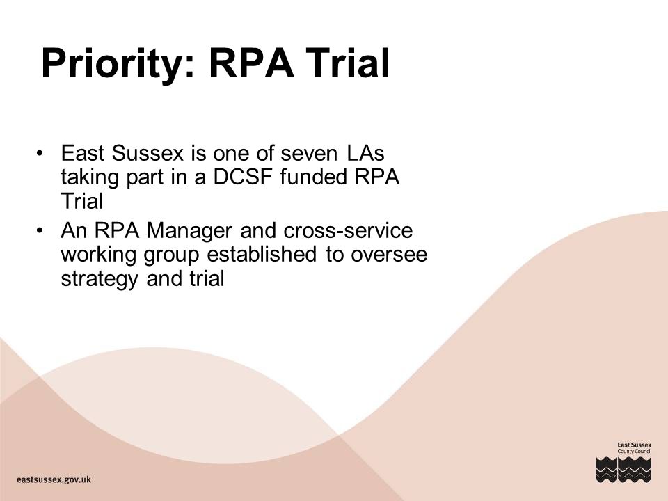 Priority: RPA Trial East Sussex is one of seven LAs taking part in a DCSF funded RPA Trial An RPA Manager and cross-service working group established to oversee strategy and trial