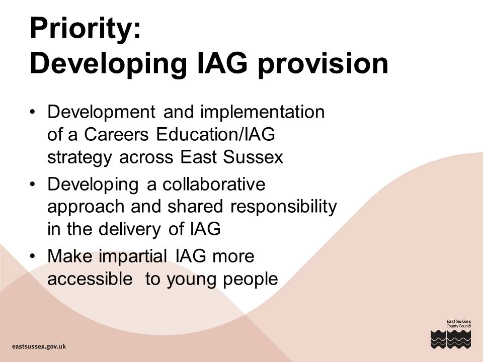Priority: Developing IAG provision Development and implementation of a Careers Education/IAG strategy across East Sussex Developing a collaborative approach and shared responsibility in the delivery of IAG Make impartial IAG more accessible to young people