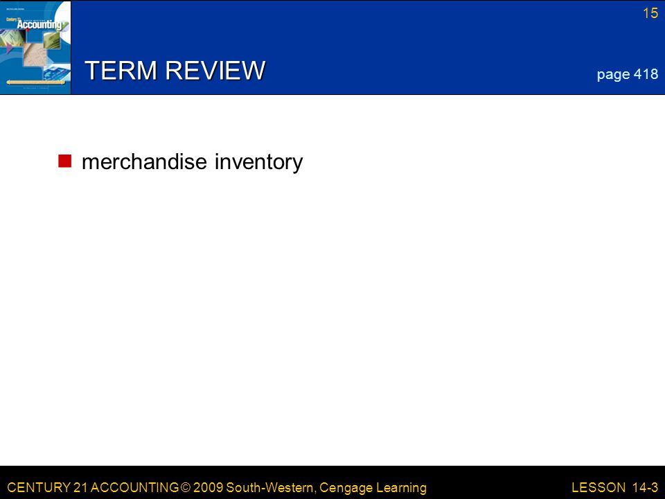 CENTURY 21 ACCOUNTING © 2009 South-Western, Cengage Learning 15 LESSON 14-3 TERM REVIEW merchandise inventory page 418