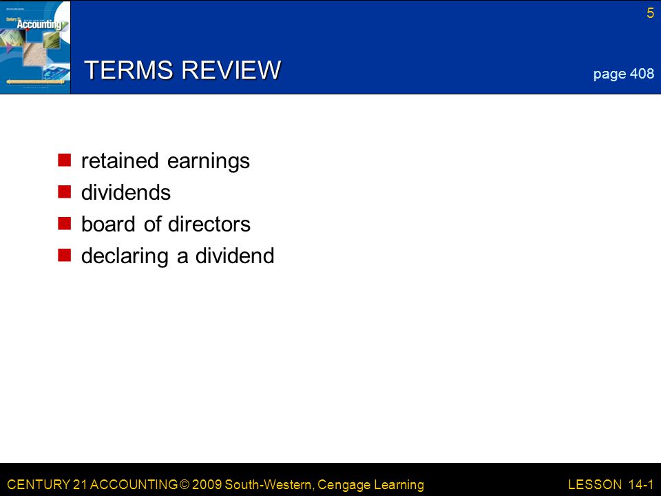 CENTURY 21 ACCOUNTING © 2009 South-Western, Cengage Learning 5 LESSON 14-1 TERMS REVIEW retained earnings dividends board of directors declaring a dividend page 408