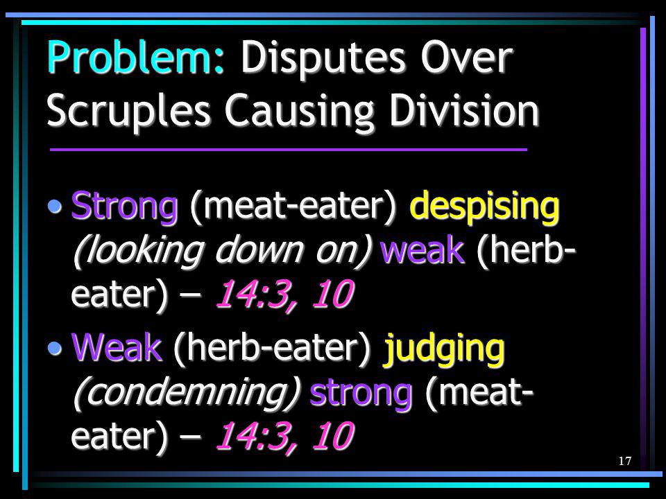 17 Problem: Disputes Over Scruples Causing Division Strong (meat-eater) despising (looking down on) weak (herb- eater) – 14:3, 10Strong (meat-eater) despising (looking down on) weak (herb- eater) – 14:3, 10 Weak (herb-eater) judging (condemning) strong (meat- eater) – 14:3, 10Weak (herb-eater) judging (condemning) strong (meat- eater) – 14:3, 10
