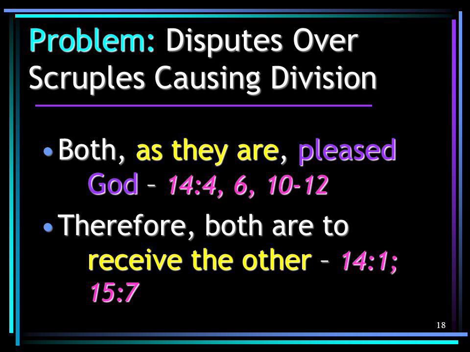 18 Problem: Disputes Over Scruples Causing Division Both, as they are, pleased God – 14:4, 6, 10-12Both, as they are, pleased God – 14:4, 6, Therefore, both are to receive the other – 14:1; 15:7Therefore, both are to receive the other – 14:1; 15:7