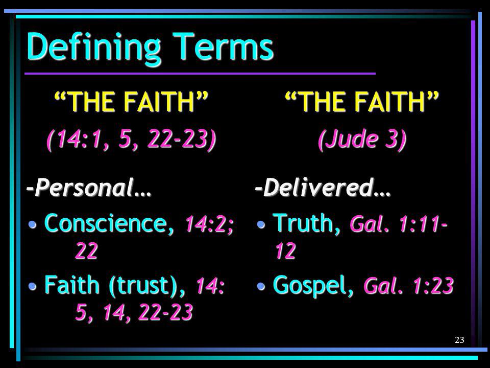 23 Defining Terms THE FAITH (14:1, 5, 22-23) -Personal… Conscience, 14:2; 22Conscience, 14:2; 22 Faith (trust), 14: 5, 14, 22-23Faith (trust), 14: 5, 14, THE FAITH (Jude 3) -Delivered… Truth, Gal.
