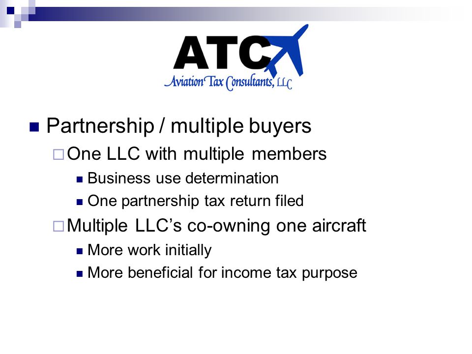 Partnership / multiple buyers  One LLC with multiple members Business use determination One partnership tax return filed  Multiple LLC’s co-owning one aircraft More work initially More beneficial for income tax purpose