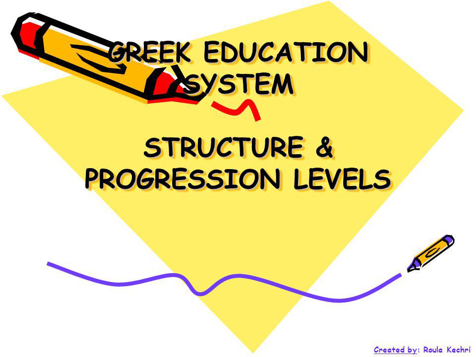 GREEK EDUCATION SYSTEM STRUCTURE & PROGRESSION LEVELS Created by: Roula Kechri