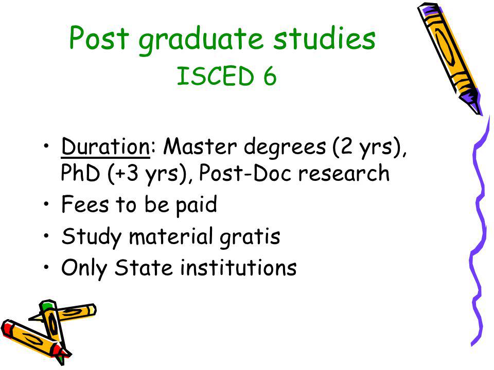 Post graduate studies ISCED 6 Duration: Master degrees (2 yrs), PhD (+3 yrs), Post-Doc research Fees to be paid Study material gratis Only State institutions