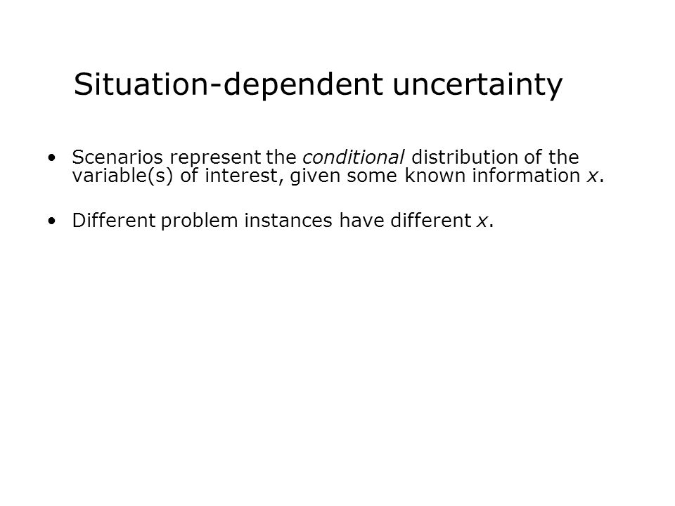 Situation-dependent uncertainty Scenarios represent the conditional distribution of the variable(s) of interest, given some known information x.