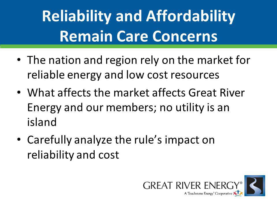 Reliability and Affordability Remain Care Concerns The nation and region rely on the market for reliable energy and low cost resources What affects the market affects Great River Energy and our members; no utility is an island Carefully analyze the rule’s impact on reliability and cost