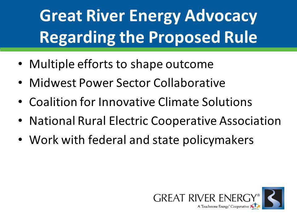 Great River Energy Advocacy Regarding the Proposed Rule Multiple efforts to shape outcome Midwest Power Sector Collaborative Coalition for Innovative Climate Solutions National Rural Electric Cooperative Association Work with federal and state policymakers