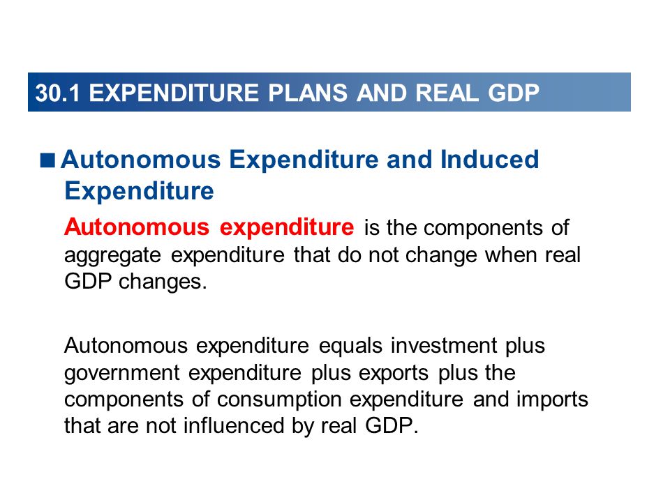 30.1 EXPENDITURE PLANS AND REAL GDP  Autonomous Expenditure and Induced Expenditure Autonomous expenditure is the components of aggregate expenditure that do not change when real GDP changes.