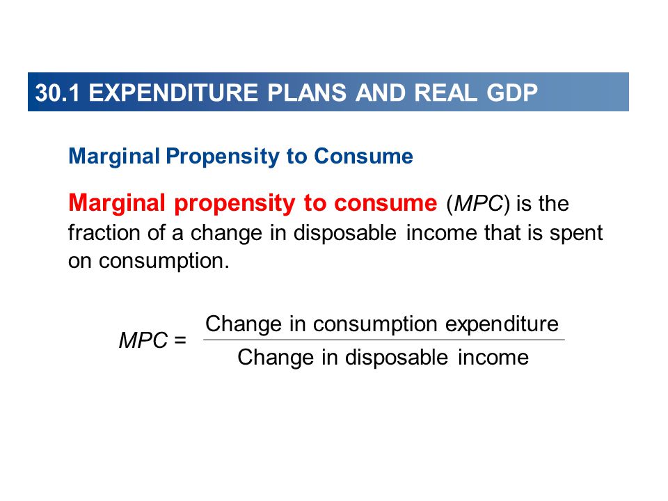 30.1 EXPENDITURE PLANS AND REAL GDP Marginal Propensity to Consume Marginal propensity to consume (MPC) is the fraction of a change in disposable income that is spent on consumption.