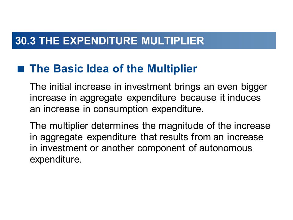 30.3 THE EXPENDITURE MULTIPLIER  The Basic Idea of the Multiplier The initial increase in investment brings an even bigger increase in aggregate expenditure because it induces an increase in consumption expenditure.