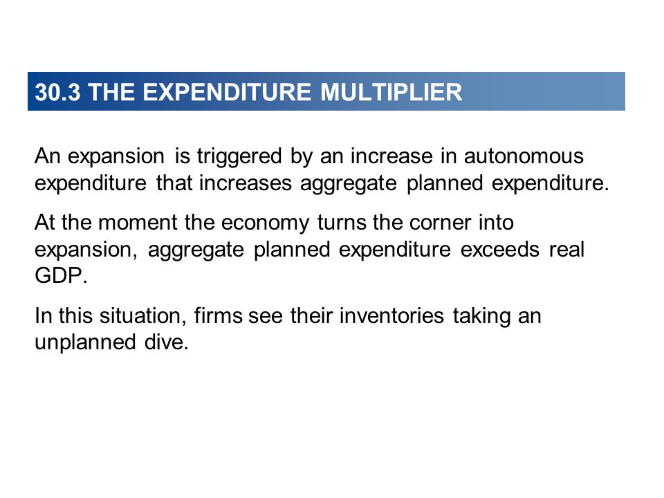 30.3 THE EXPENDITURE MULTIPLIER An expansion is triggered by an increase in autonomous expenditure that increases aggregate planned expenditure.