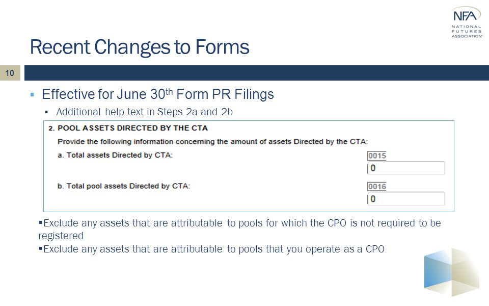10  Effective for June 30 th Form PR Filings  Additional help text in Steps 2a and 2b Recent Changes to Forms  Exclude any assets that are attributable to pools for which the CPO is not required to be registered  Exclude any assets that are attributable to pools that you operate as a CPO