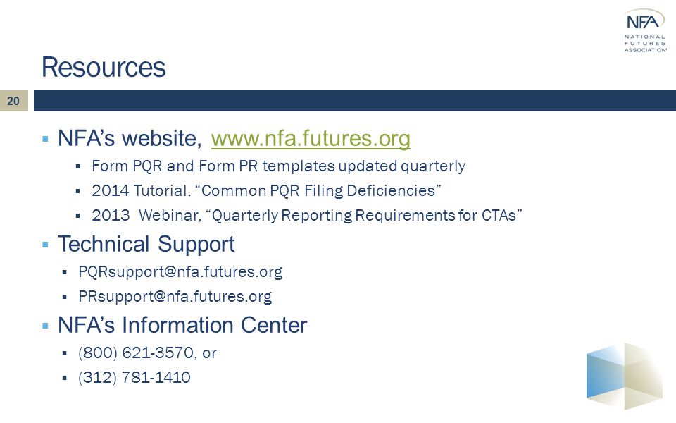 20  NFA’s website,    Form PQR and Form PR templates updated quarterly  2014 Tutorial, Common PQR Filing Deficiencies  2013 Webinar, Quarterly Reporting Requirements for CTAs  Technical Support    NFA’s Information Center  (800) , or  (312) Resources