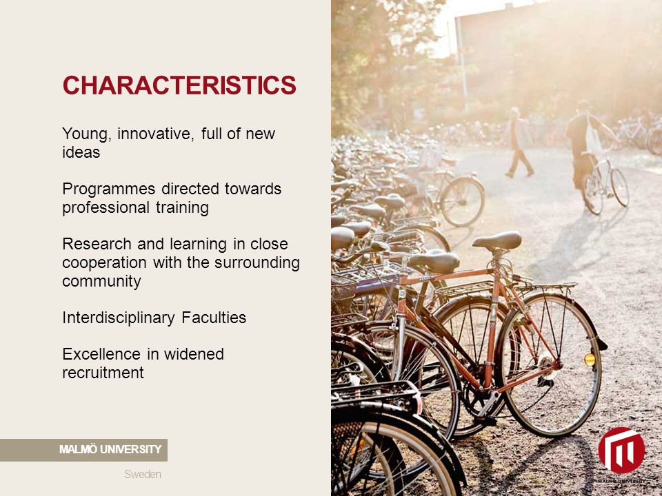 CHARACTERISTICS Young, innovative, full of new ideas Programmes directed towards professional training Research and learning in close cooperation with the surrounding community Interdisciplinary Faculties Excellence in widened recruitment Sweden MALMÖ UNIVERSITY