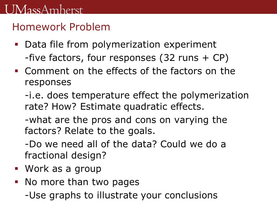 Homework Problem  Data file from polymerization experiment -five factors, four responses (32 runs + CP)  Comment on the effects of the factors on the responses -i.e.