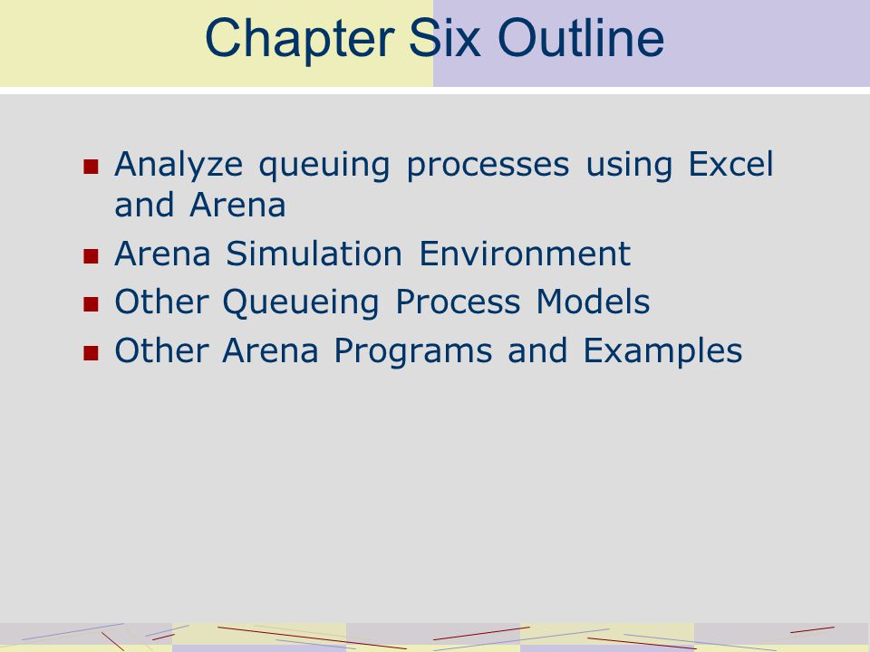 Chapter Six Outline Analyze queuing processes using Excel and Arena Arena Simulation Environment Other Queueing Process Models Other Arena Programs and Examples