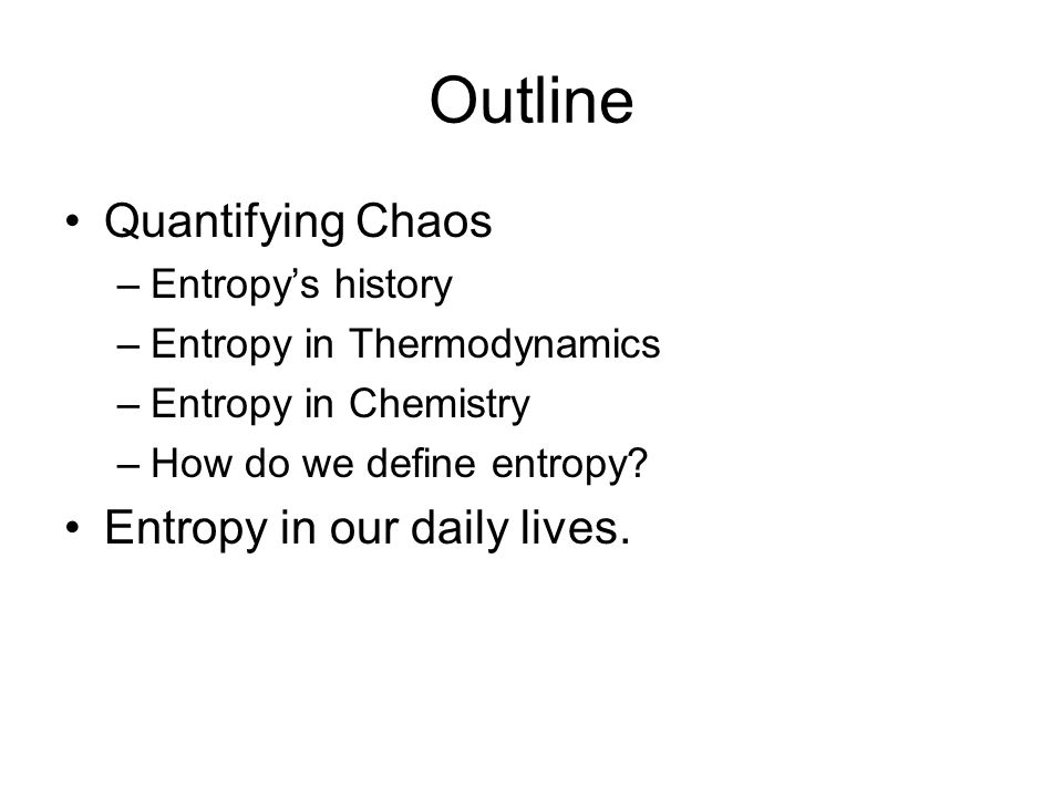 Outline Quantifying Chaos –Entropy’s history –Entropy in Thermodynamics –Entropy in Chemistry –How do we define entropy.