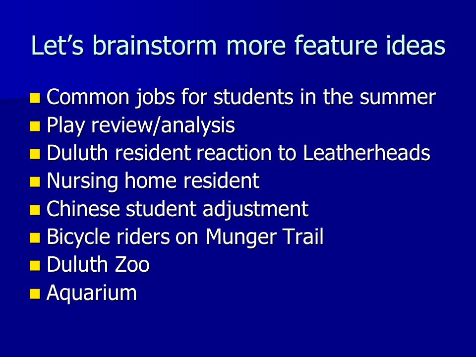 Let’s brainstorm more feature ideas Common jobs for students in the summer Common jobs for students in the summer Play review/analysis Play review/analysis Duluth resident reaction to Leatherheads Duluth resident reaction to Leatherheads Nursing home resident Nursing home resident Chinese student adjustment Chinese student adjustment Bicycle riders on Munger Trail Bicycle riders on Munger Trail Duluth Zoo Duluth Zoo Aquarium Aquarium