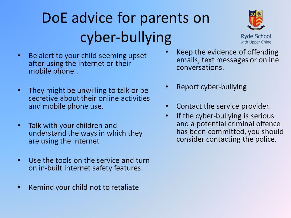 DoE advice for parents on cyber-bullying Be alert to your child seeming upset after using the internet or their mobile phone..