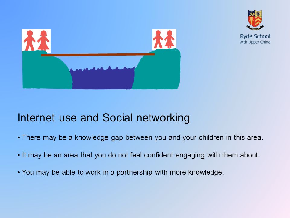 Internet use and Social networking There may be a knowledge gap between you and your children in this area.