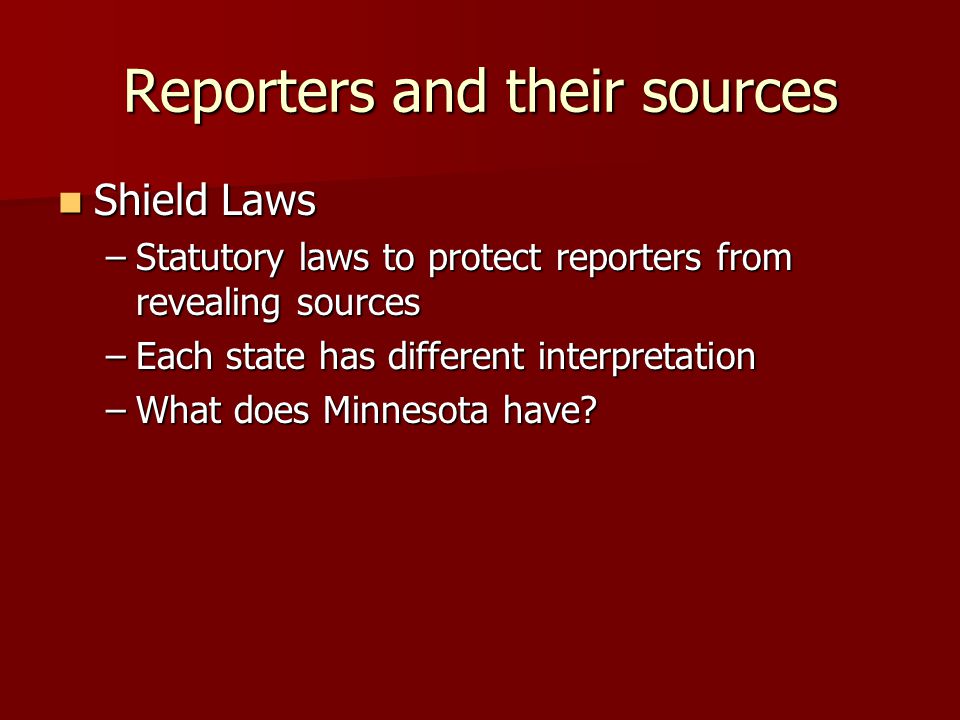 Reporters and their sources Shield Laws Shield Laws –Statutory laws to protect reporters from revealing sources –Each state has different interpretation –What does Minnesota have