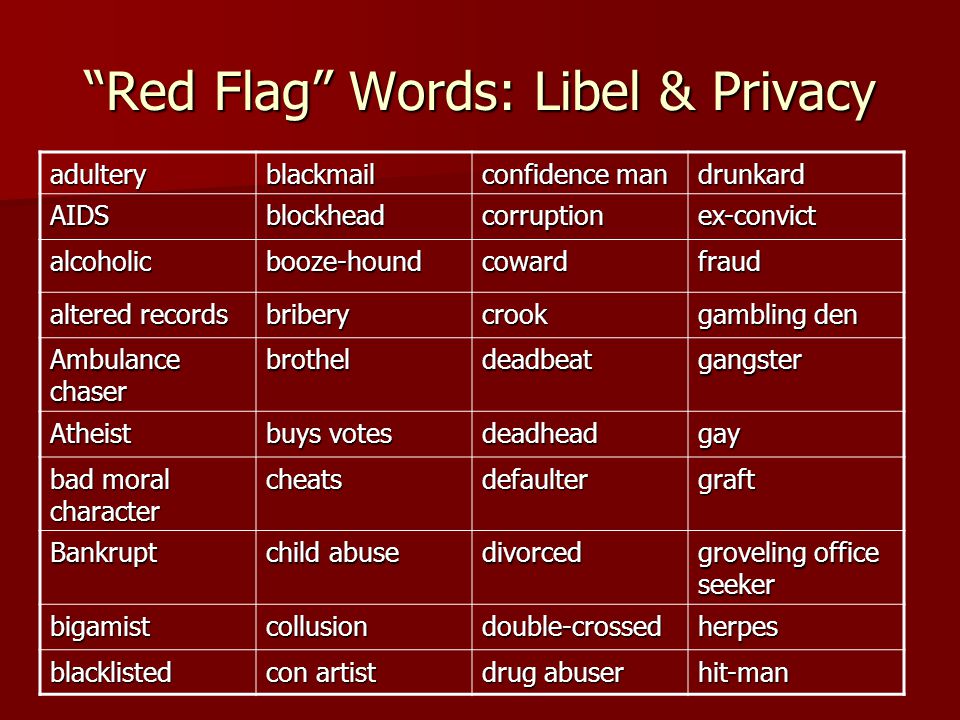 Red Flag Words: Libel & Privacy adulteryblackmail confidence man drunkard AIDSblockheadcorruptionex-convict alcoholicbooze-houndcowardfraud altered records briberycrook gambling den Ambulance chaser brotheldeadbeatgangster Atheist buys votes deadheadgay bad moral character cheatsdefaultergraft Bankrupt child abuse divorced groveling office seeker bigamistcollusiondouble-crossedherpes blacklisted con artist drug abuser hit-man