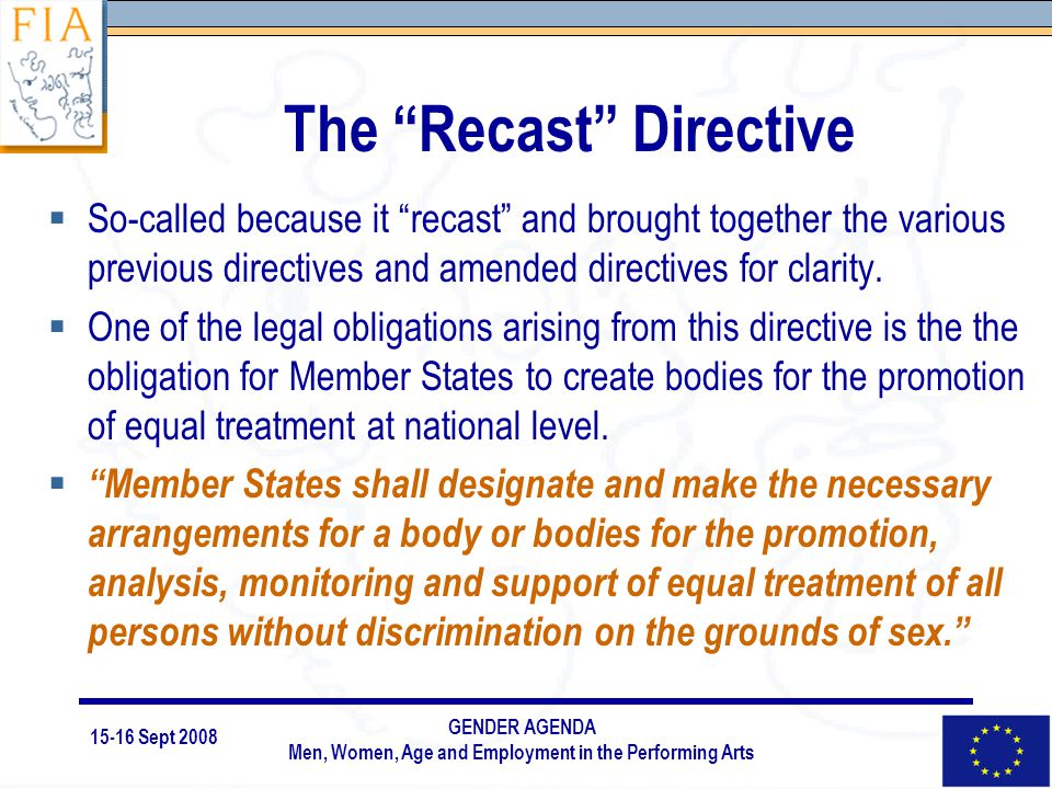 15-16 Sept 2008 GENDER AGENDA Men, Women, Age and Employment in the Performing Arts The Recast Directive  So-called because it recast and brought together the various previous directives and amended directives for clarity.