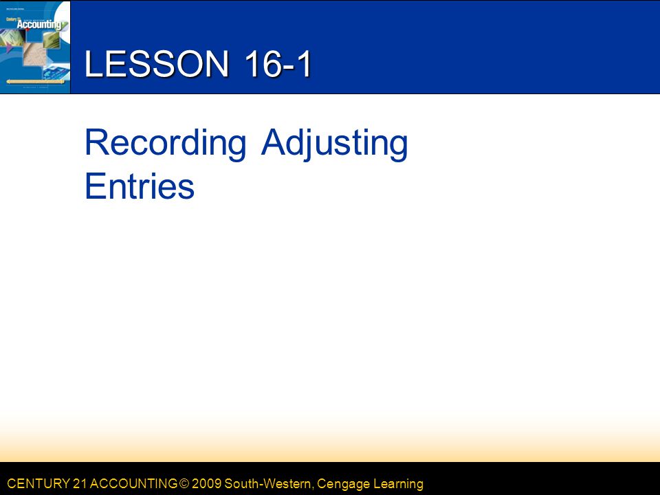 CENTURY 21 ACCOUNTING © 2009 South-Western, Cengage Learning LESSON 16-1 Recording Adjusting Entries