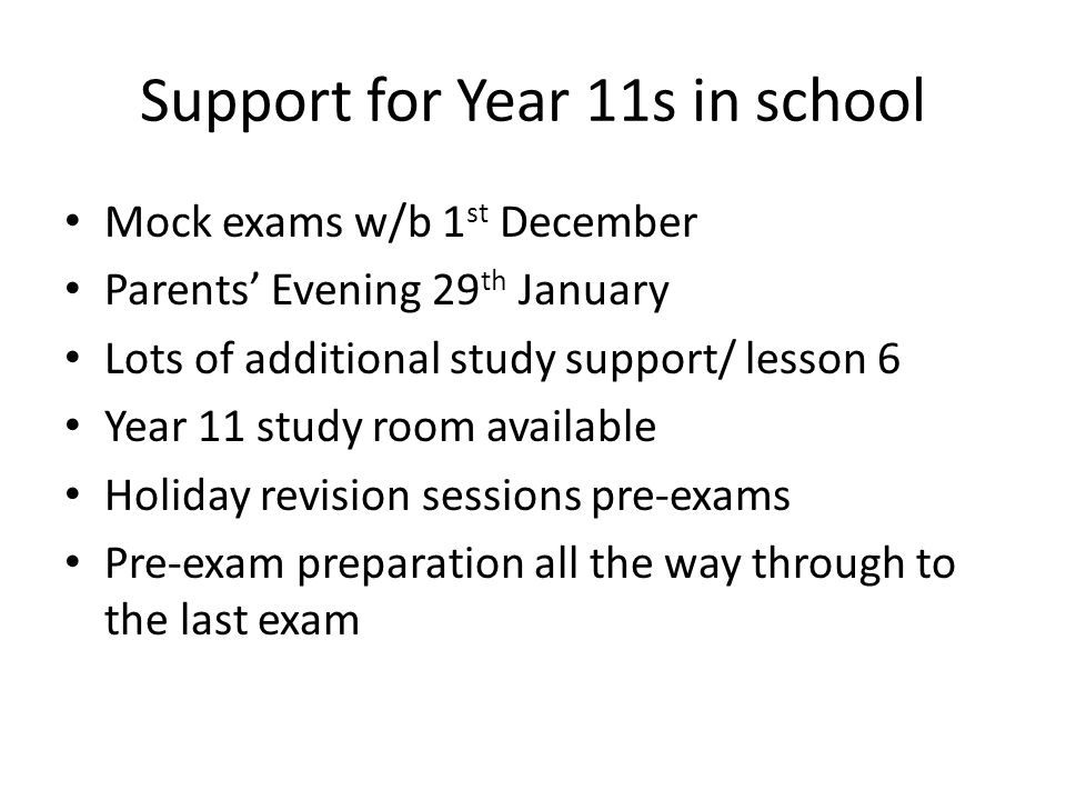 Support for Year 11s in school Mock exams w/b 1 st December Parents’ Evening 29 th January Lots of additional study support/ lesson 6 Year 11 study room available Holiday revision sessions pre-exams Pre-exam preparation all the way through to the last exam