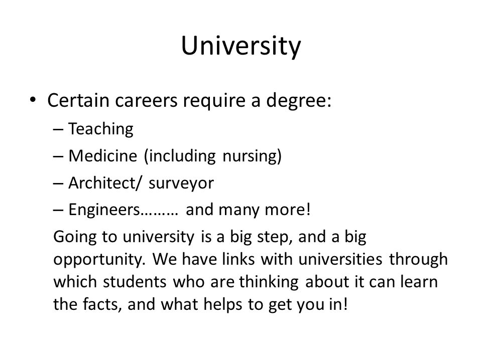 University Certain careers require a degree: – Teaching – Medicine (including nursing) – Architect/ surveyor – Engineers……… and many more.