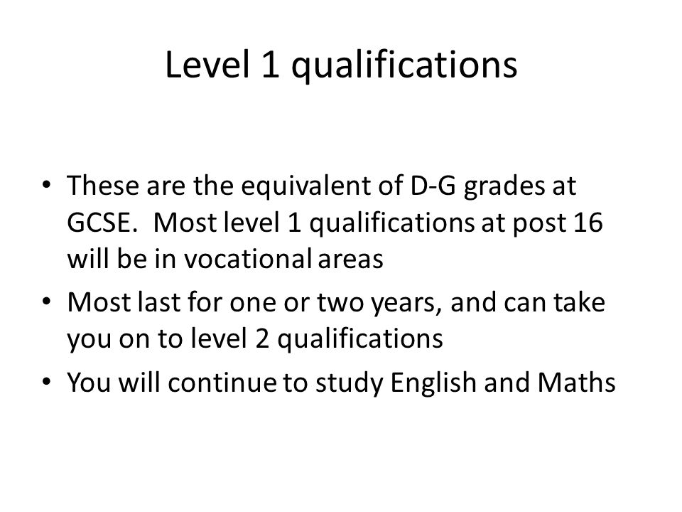 Level 1 qualifications These are the equivalent of D-G grades at GCSE.