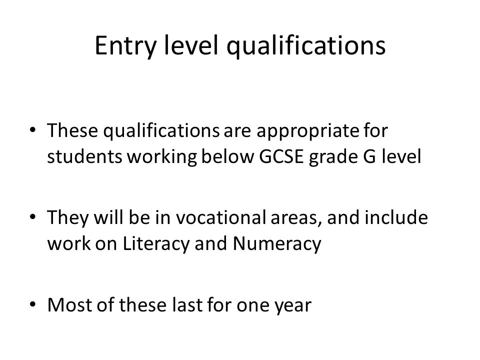 Entry level qualifications These qualifications are appropriate for students working below GCSE grade G level They will be in vocational areas, and include work on Literacy and Numeracy Most of these last for one year