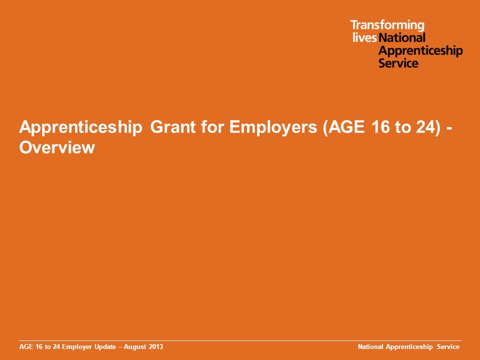 AGE 16 to 24 Employer Update – August 2013 Apprenticeship Grant for Employers (AGE 16 to 24) - Overview National Apprenticeship Service