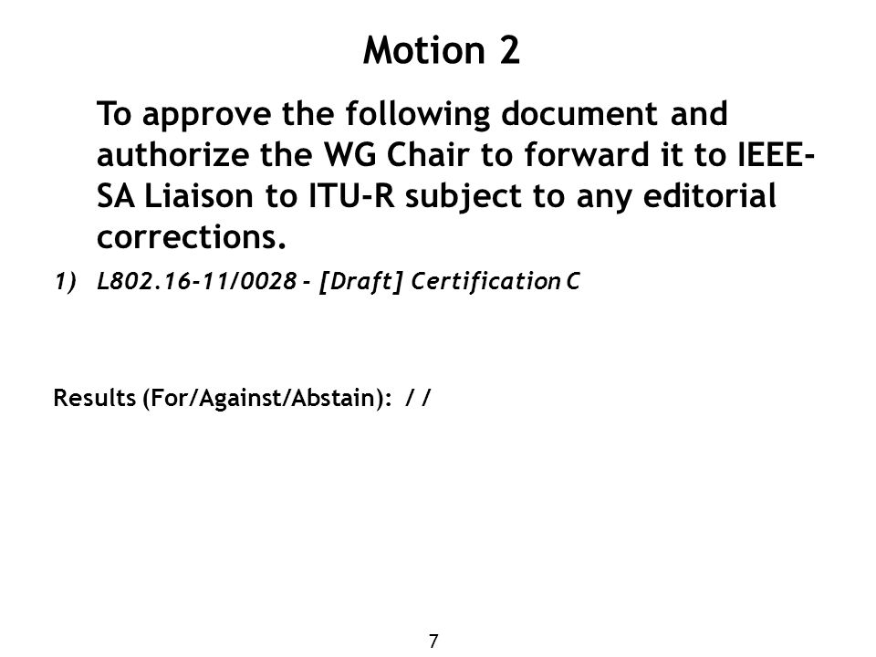 7 Motion 2 To approve the following document and authorize the WG Chair to forward it to IEEE- SA Liaison to ITU-R subject to any editorial corrections.