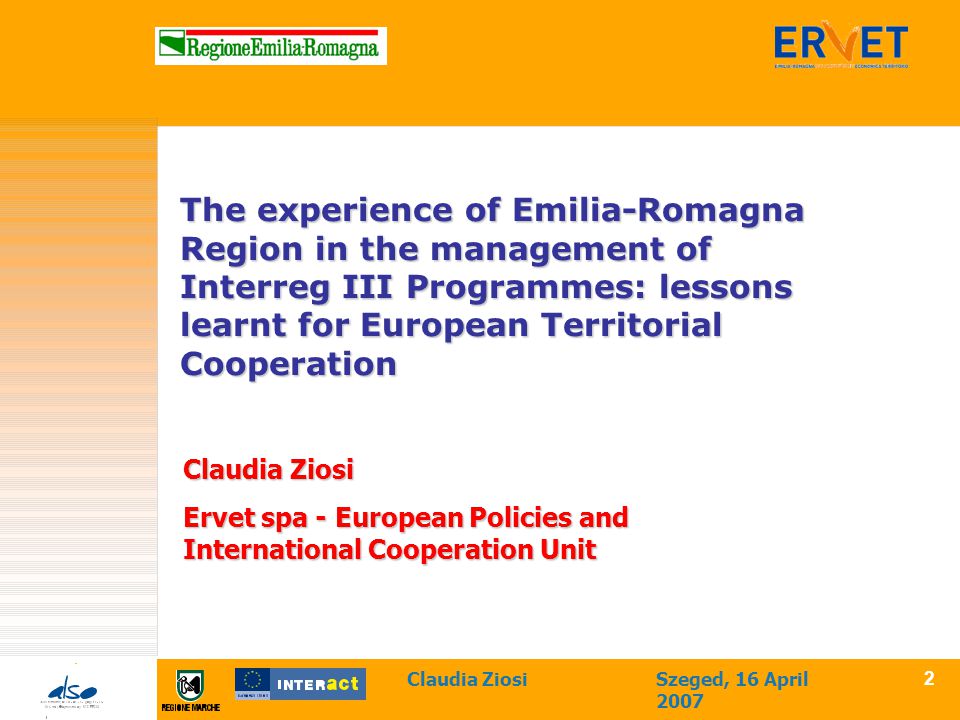 Claudia ZiosiSzeged, 16 April The experience of Emilia-Romagna Region in the management of Interreg III Programmes: lessons learnt for European Territorial Cooperation Claudia Ziosi Ervet spa - European Policies and International Cooperation Unit